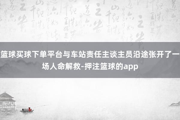 篮球买球下单平台与车站责任主谈主员沿途张开了一场人命解救-押注篮球的app