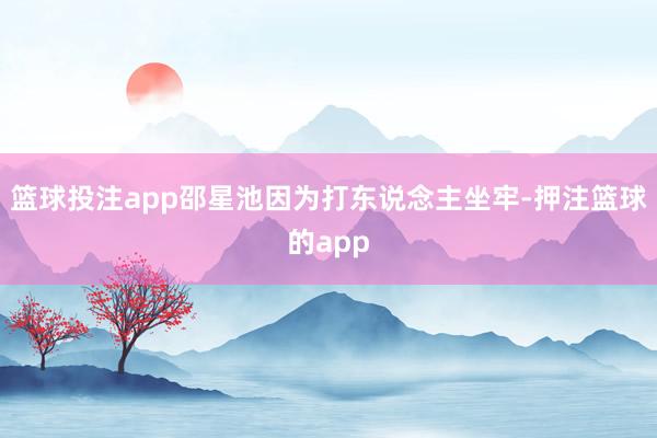 篮球投注app邵星池因为打东说念主坐牢-押注篮球的app