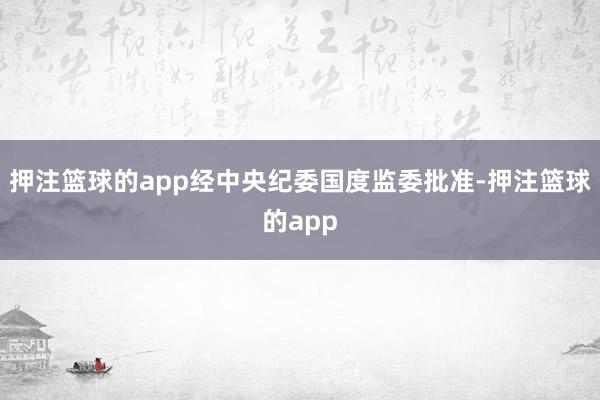 押注篮球的app经中央纪委国度监委批准-押注篮球的app