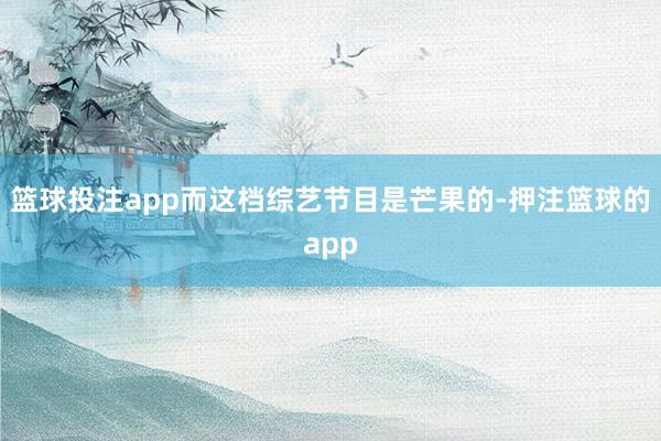 篮球投注app而这档综艺节目是芒果的-押注篮球的app