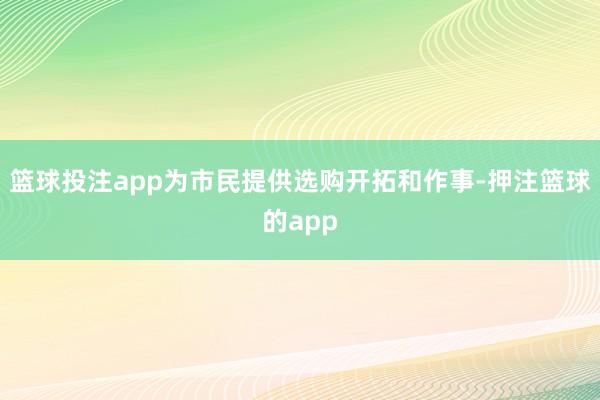 篮球投注app为市民提供选购开拓和作事-押注篮球的app