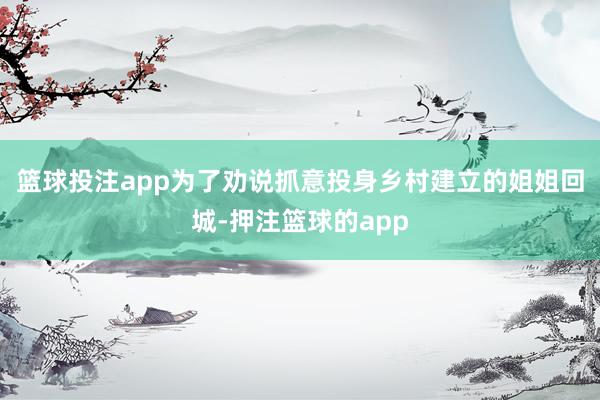 篮球投注app为了劝说抓意投身乡村建立的姐姐回城-押注篮球的app