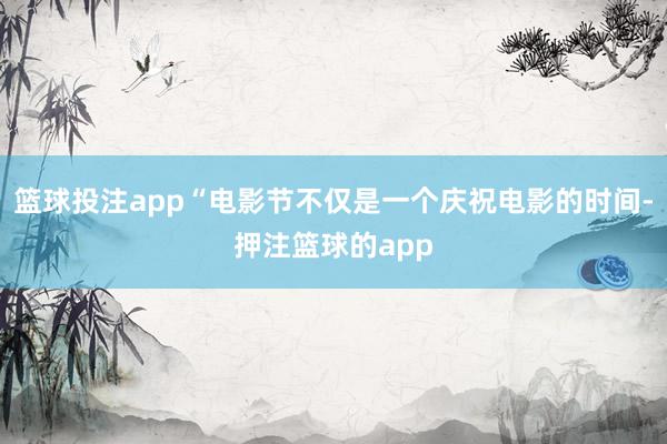 篮球投注app“电影节不仅是一个庆祝电影的时间-押注篮球的app