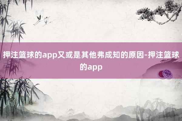 押注篮球的app又或是其他弗成知的原因-押注篮球的app