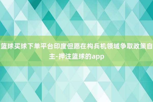 篮球买球下单平台印度但愿在构兵机领域争取政策自主-押注篮球的app
