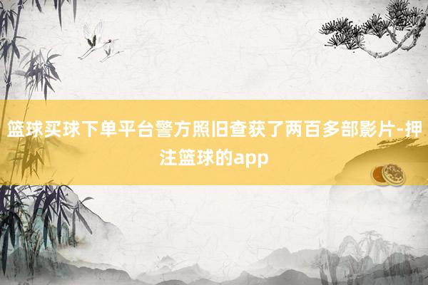 篮球买球下单平台警方照旧查获了两百多部影片-押注篮球的app