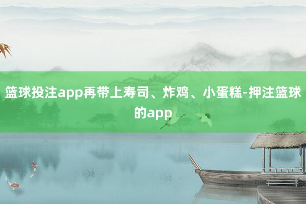 篮球投注app再带上寿司、炸鸡、小蛋糕-押注篮球的app