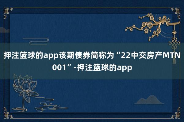 押注篮球的app该期债券简称为“22中交房产MTN001”-押注篮球的app