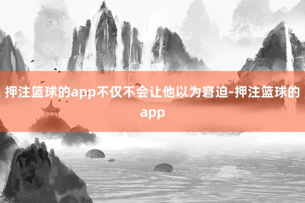 押注篮球的app不仅不会让他以为窘迫-押注篮球的app