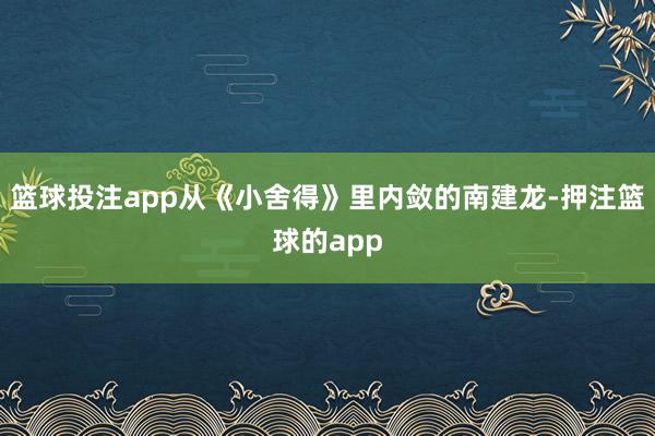 篮球投注app从《小舍得》里内敛的南建龙-押注篮球的app