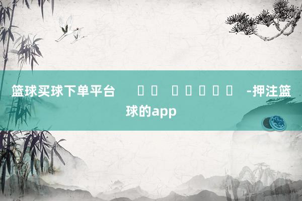篮球买球下单平台      		  					  -押注篮球的app