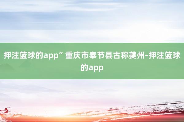 押注篮球的app”重庆市奉节县古称夔州-押注篮球的app