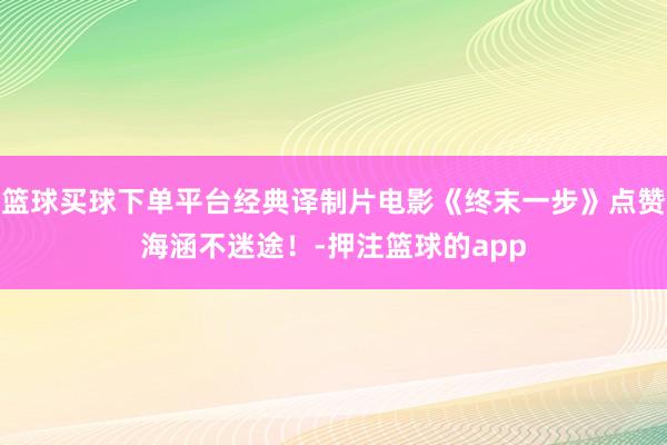 篮球买球下单平台经典译制片电影《终末一步》点赞海涵不迷途！-押注篮球的app