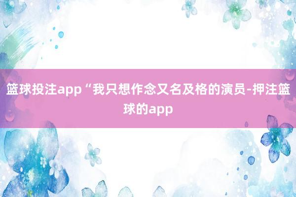 篮球投注app“我只想作念又名及格的演员-押注篮球的app