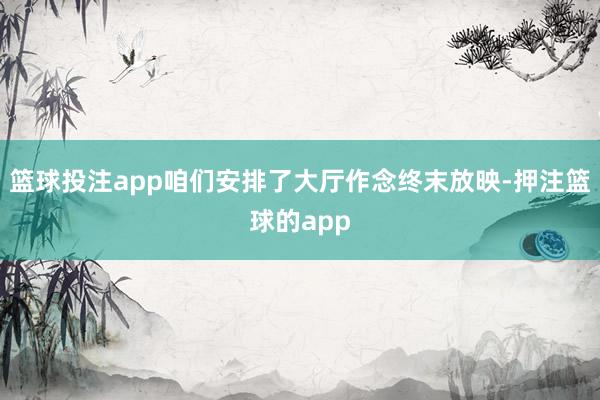 篮球投注app咱们安排了大厅作念终末放映-押注篮球的app