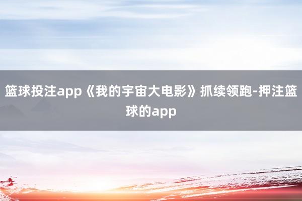 篮球投注app《我的宇宙大电影》抓续领跑-押注篮球的app