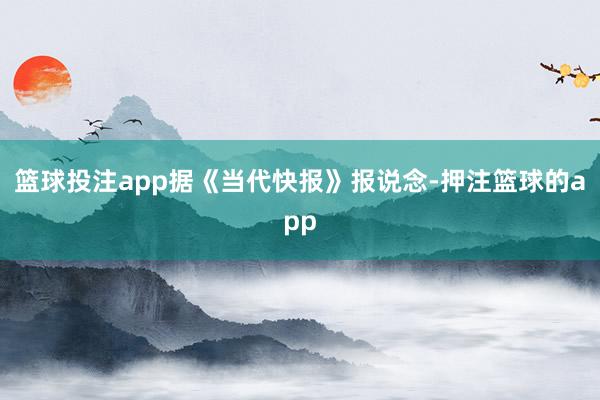 篮球投注app 据《当代快报》报说念-押注篮球的app