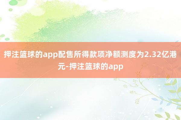 押注篮球的app配售所得款项净额测度为2.32亿港元-押注篮球的app