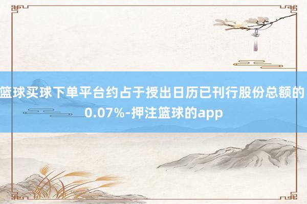 篮球买球下单平台约占于授出日历已刊行股份总额的 0.07%-押注篮球的app