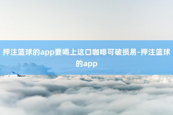 押注篮球的app要喝上这口咖啡可破损易-押注篮球的app