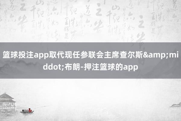 篮球投注app取代现任参联会主席查尔斯·布朗-押注篮球的app