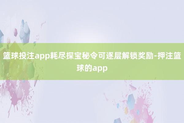 篮球投注app耗尽探宝秘令可逐层解锁奖励-押注篮球的app