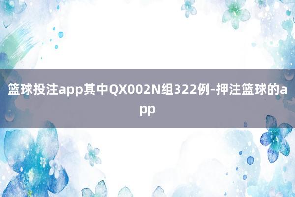 篮球投注app其中QX002N组322例-押注篮球的app