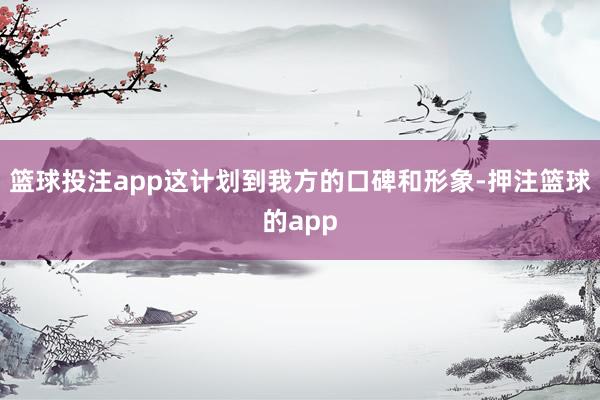 篮球投注app这计划到我方的口碑和形象-押注篮球的app