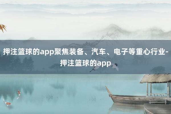 押注篮球的app聚焦装备、汽车、电子等重心行业-押注篮球的app