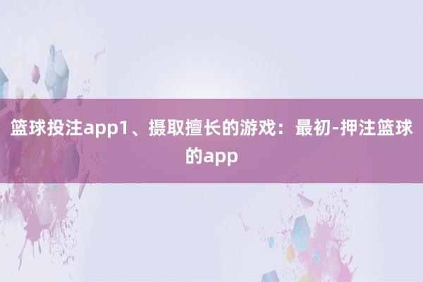 篮球投注app1、摄取擅长的游戏:最初-押注篮球的app
