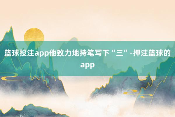 篮球投注app他致力地持笔写下“三”-押注篮球的app