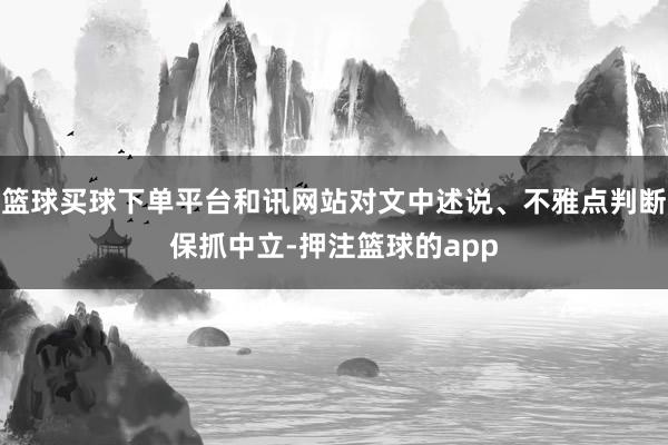 篮球买球下单平台和讯网站对文中述说、不雅点判断保抓中立-押注篮球的app