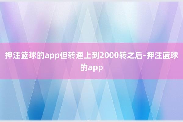 押注篮球的app但转速上到2000转之后-押注篮球的app