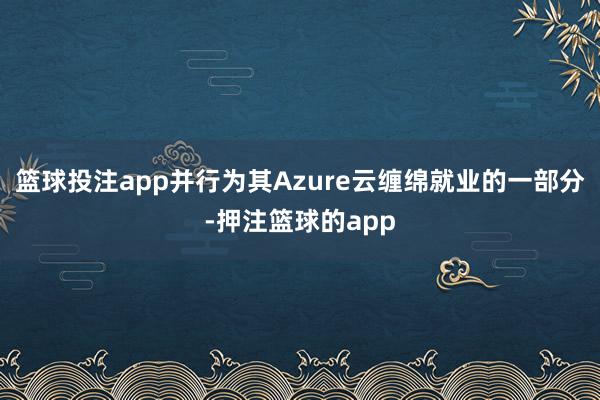 篮球投注app并行为其Azure云缠绵就业的一部分-押注篮球的app