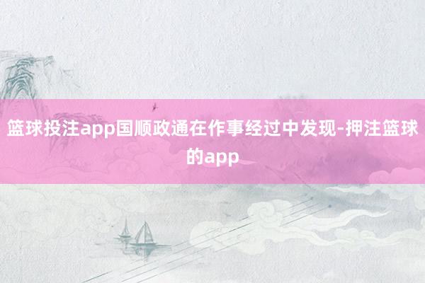 篮球投注app国顺政通在作事经过中发现-押注篮球的app