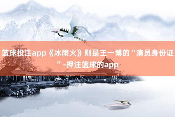 篮球投注app《冰雨火》则是王一博的“演员身份证”-押注篮球的app
