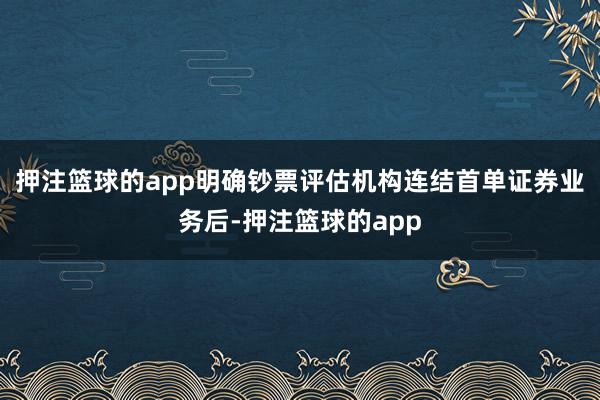 押注篮球的app明确钞票评估机构连结首单证券业务后-押注篮球的app