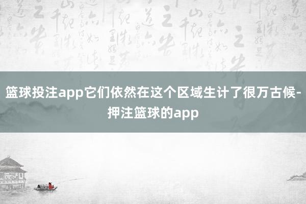 篮球投注app它们依然在这个区域生计了很万古候-押注篮球的app