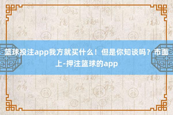 篮球投注app我方就买什么!但是你知谈吗?市面上-押注篮球的app