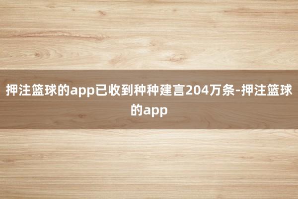 押注篮球的app已收到种种建言204万条-押注篮球的app