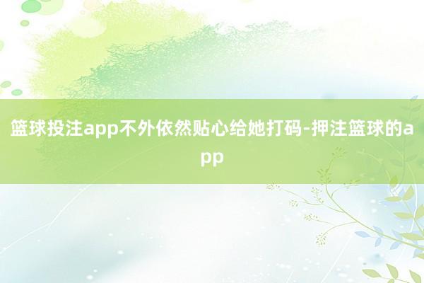 篮球投注app不外依然贴心给她打码-押注篮球的app