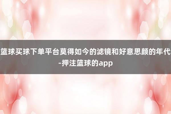 篮球买球下单平台莫得如今的滤镜和好意思颜的年代-押注篮球的app