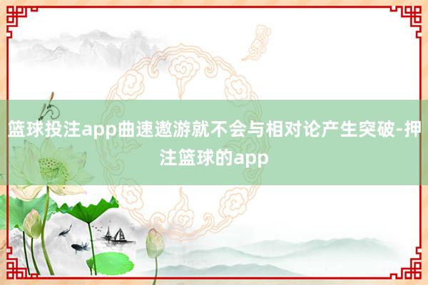 篮球投注app曲速遨游就不会与相对论产生突破-押注篮球的app