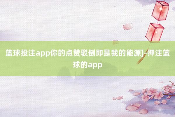 篮球投注app你的点赞驳倒即是我的能源]-押注篮球的app