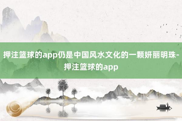 押注篮球的app仍是中国风水文化的一颗妍丽明珠-押注篮球的app