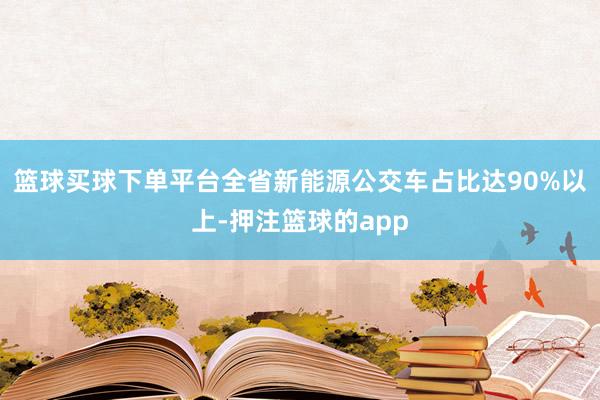篮球买球下单平台全省新能源公交车占比达90%以上-押注篮球的app