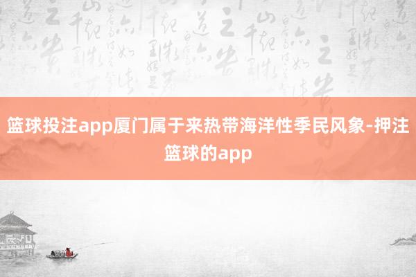 篮球投注app厦门属于来热带海洋性季民风象-押注篮球的app