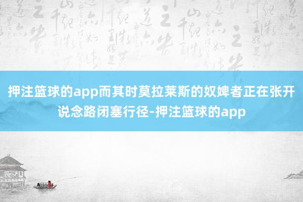 押注篮球的app而其时莫拉莱斯的奴婢者正在张开说念路闭塞行径-押注篮球的app