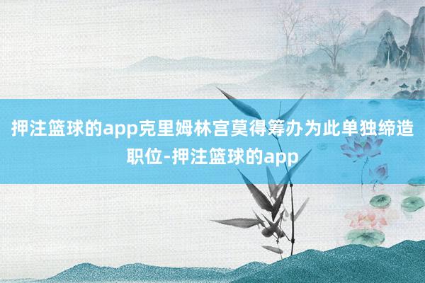 押注篮球的app克里姆林宫莫得筹办为此单独缔造职位-押注篮球的app
