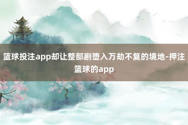 篮球投注app却让整部剧堕入万劫不复的境地-押注篮球的app
